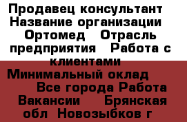 Продавец-консультант › Название организации ­ Ортомед › Отрасль предприятия ­ Работа с клиентами › Минимальный оклад ­ 40 000 - Все города Работа » Вакансии   . Брянская обл.,Новозыбков г.